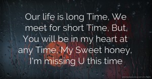 Our life is long Time, We meet for short Time, But, You will be in my heart at any Time, My Sweet honey, I'm missing U this time