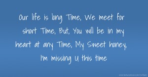 Our life is long Time,  We meet for short Time,  But,  You will be in my heart at any Time,  My Sweet honey,  I'm missing U this time