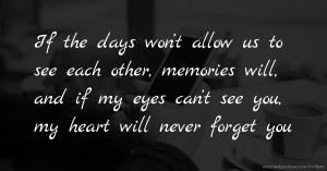 If the days won’t allow us to see each other, memories will, and if my eyes can’t see you, my heart will never forget you