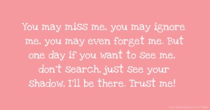 You may miss me, you may ignore me, you may even forget me. But one day if you want to see me, don't search, just see your shadow, I'll be there. Trust me!