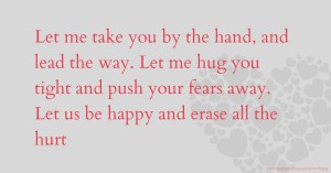 Let me take you by the hand, and lead the way. Let me hug you tight and push your fears away. Let us be happy and erase all the hurt.