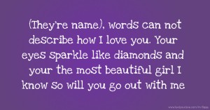 (They're name), words can not describe how I love you. Your eyes sparkle like diamonds and your the most beautiful girl I know so will you go out with me