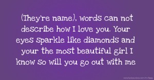 (They're name), words can not describe how I love you. Your eyes sparkle like diamonds and your the most beautiful girl I know so will you go out with me