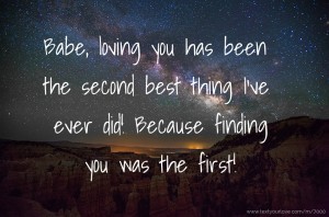 Babe, loving you has been the second best thing I've ever did!  Because finding you was the first!