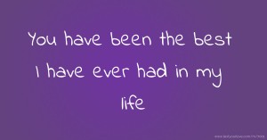 You have been the best I have ever had in my life.