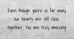 Even though you're so far away, our hearts are still close together. You are truly amazing.