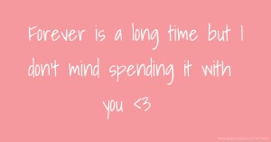 Forever is a long time but I don't mind spending it with you <3