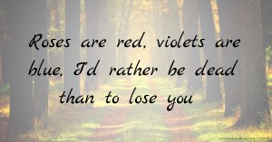 Roses are red, violets are blue, I'd rather be dead than to lose you.