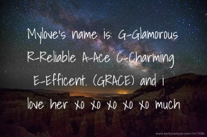 Mylove's name is: G-Glamorous R-Reliable A-Ace C-Charming E-Efficent.  (GRACE) and i love her xo xo xo xo xo much.