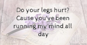 Do your legs hurt? Cause you've been running my mind all day