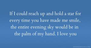 If I could reach up and hold a star for every time you have made me smile, the entire evening sky would be in the palm of my hand. I love you.