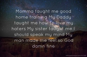 Momma taught me good home training  My Daddy taught me how to love my haters  My sister taught me I should speak my mind  My man made me feel so God damn fine