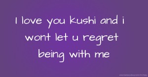 I love you kushi and i wont let u regret being with me