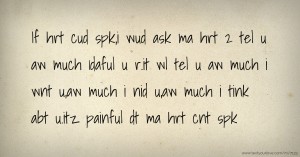 If hrt cud spk,i wud ask ma hrt 2 tel u aw much 1daful u r.it wl tel u aw much i wnt u,aw much i nid u,aw much i tink abt u.itz painful dt ma hrt cnt spk