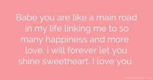 Babe you are like a main road in my life linking me to so many happiness and more love. I will forever let you shine sweetheart. I love you.