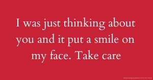 I was just thinking about you and it put a smile on my face. Take care.