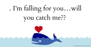 . I’m falling for you…will you catch me??