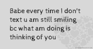 Babe every time I don't text u am still smiling bc what am doing is thinking of you 😍😍😍😍