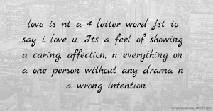 love is nt a 4 letter word jst to say i love u. Its a feel of showing a caring, affection, n everything on a one person without any drama n a wrong intention.