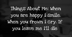 Things About Me: When you are happy i smile. When you frown i cry. If you leave me i'll die.