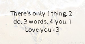 There's only 1 thing,  2 do,  3 words,  4 you,  I Love you  <3