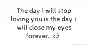 The day I will stop loving you is the day I will close my eyes forever...<3