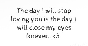 The day I will stop loving you is the day I will close my eyes forever...<3