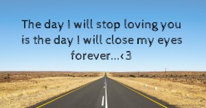The day I will stop loving you is the day I will close my eyes forever...<3