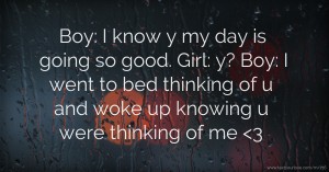 Boy: I know y my day is going so good.  Girl: y?  Boy: I went to bed thinking of u and woke up knowing u were thinking of me <3