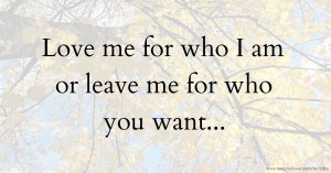 Love me for who I am or leave me for who you want...