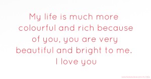 My life is much more colourful and rich because of you, you are very beautiful and bright to me. I love you.