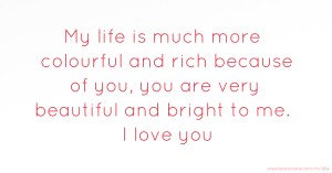 My life is much more colourful and rich because of you, you are very beautiful and bright to me. I love you.