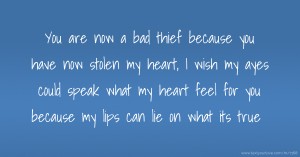 You are now a bad thief because you have now stolen my heart, I wish my ayes could speak what my heart feel for you because my lips can lie on what its true .