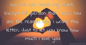 No one can touch my heart, except the person that I love. You are the reason why I wrote this letter. Just to let you know how much I love you.