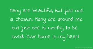 Many are beautiful, but just one is chosen. Many are around me but just one is worthy to be loved. Your home is my heart.