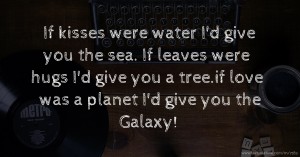 If kisses were water I'd give you the sea. If leaves were hugs I'd give you a tree.if love was a planet I'd give you the Galaxy!