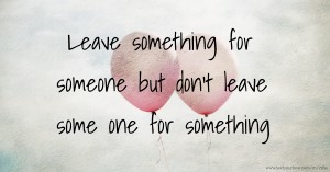 Leave something for someone but don't leave some one for something