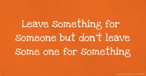 Leave something for someone but don't leave some one for something