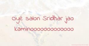 Oye salon Sridhar jao kaminooooooooooooo