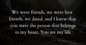 We were friends, we were best friends, we dated, and I knew that you were the person that belongs in my heart. You are my life.