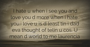 I hate u when i see you and love you d more when i hate you.i love u is d least tin i dad eva thought of telin u cos. U mean d world to me laurencia