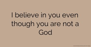 I believe in you even though you are not a God.