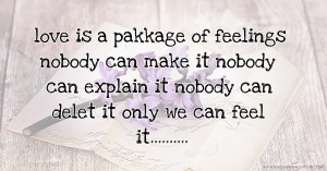 love is a pakkage of feelings  nobody can make it  nobody can explain it  nobody can delet it  only we can feel it..........