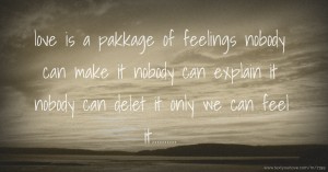 love is a pakkage of feelings  nobody can make it  nobody can explain it  nobody can delet it  only we can feel it..........