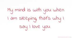 My mind is with you when I am sleeping, that's why I say I love you.