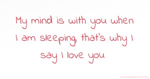 My mind is with you when I am sleeping, that's why I say I love you.