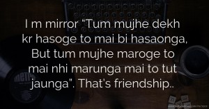 I m mirror “Tum mujhe dekh kr hasoge to mai bi hasaonga, But tum mujhe maroge to mai nhi marunga mai to tut jaunga”. That’s friendship..