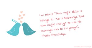 I m mirror “Tum mujhe dekh kr hasoge to mai bi hasaonga, But tum mujhe maroge to mai nhi marunga mai to tut jaunga”. That’s friendship..