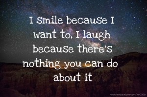I smile because I want to, I laugh because there's nothing you can do about it