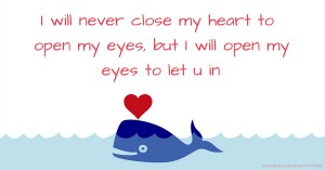 I will never close my heart to open my eyes, but I will open my eyes to let u in